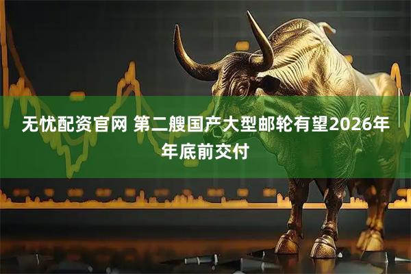 无忧配资官网 第二艘国产大型邮轮有望2026年年底前交付