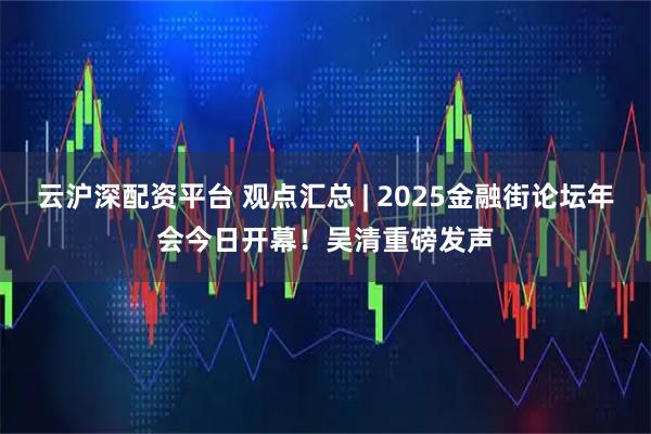 云沪深配资平台 观点汇总 | 2025金融街论坛年会今日开幕！吴清重磅发声