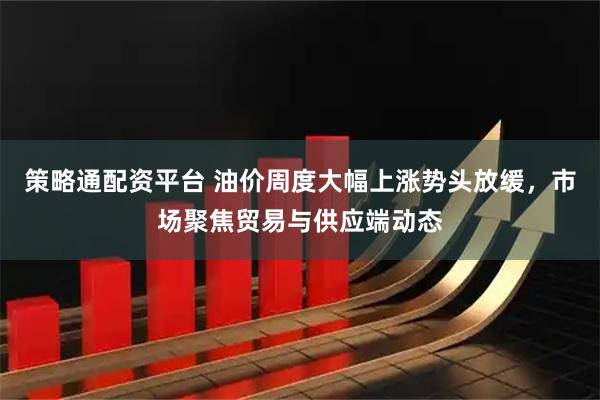 策略通配资平台 油价周度大幅上涨势头放缓，市场聚焦贸易与供应端动态