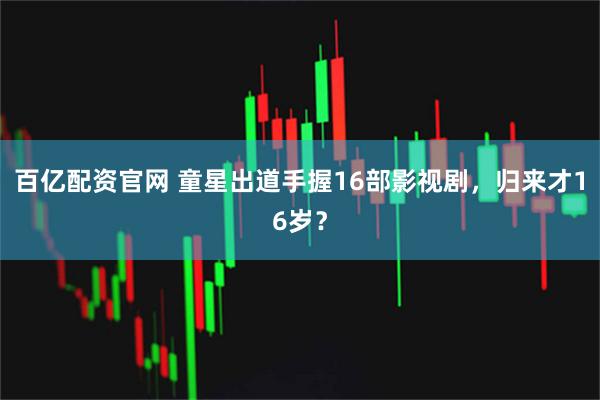 百亿配资官网 童星出道手握16部影视剧，归来才16岁？