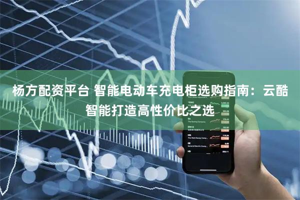 杨方配资平台 智能电动车充电柜选购指南：云酷智能打造高性价比之选