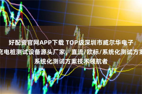 好配资官网APP下载 TOP级深圳市威尔华电子有限公司：充电桩测试设备源头厂家，直流/欧标/系统化测试方案技术领航者