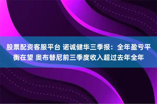 股票配资客服平台 诺诚健华三季报：全年盈亏平衡在望 奥布替尼前三季度收入超过去年全年