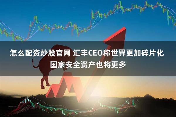 怎么配资炒股官网 汇丰CEO称世界更加碎片化 国家安全资产也将更多