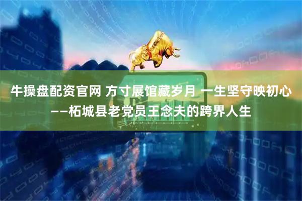 牛操盘配资官网 方寸展馆藏岁月 一生坚守映初心——柘城县老党员王念夫的跨界人生