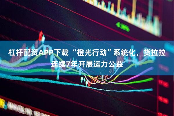 杠杆配资APP下载 “橙光行动”系统化，货拉拉连续7年开展运力公益