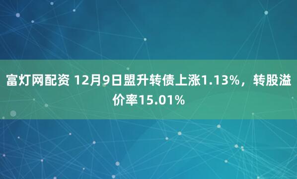 富灯网配资 12月9日盟升转债上涨1.13%，转股溢价率15.01%