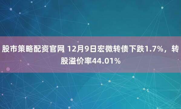 股市策略配资官网 12月9日宏微转债下跌1.7%，转股溢价率44.01%