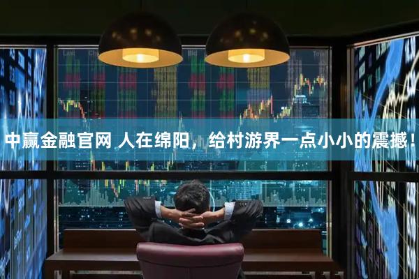 中赢金融官网 人在绵阳，给村游界一点小小的震撼！