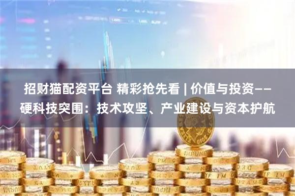 招财猫配资平台 精彩抢先看 | 价值与投资——硬科技突围：技术攻坚、产业建设与资本护航