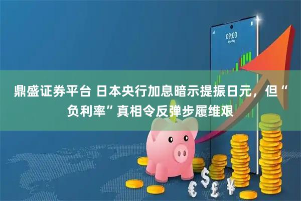 鼎盛证券平台 日本央行加息暗示提振日元，但“负利率”真相令反弹步履维艰