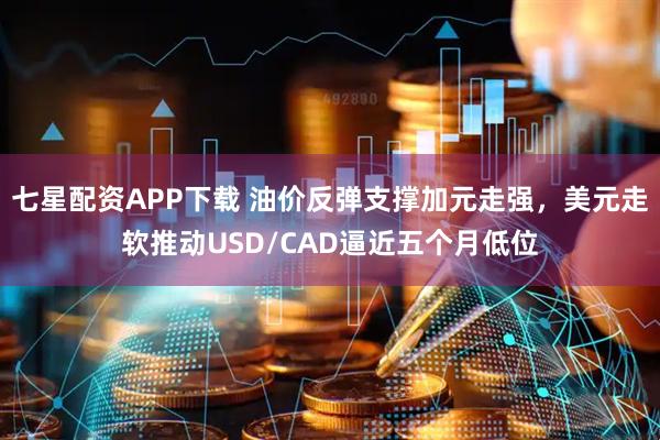 七星配资APP下载 油价反弹支撑加元走强，美元走软推动USD/CAD逼近五个月低位