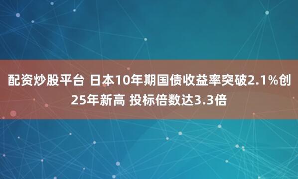 配资炒股平台 日本10年期国债收益率突破2.1%创25年新高 投标倍数达3.3倍