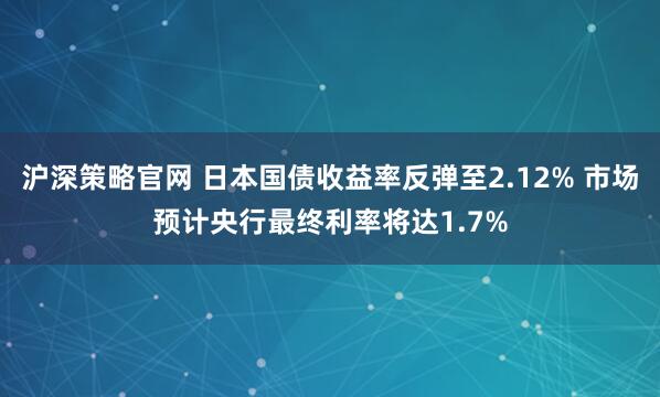 沪深策略官网 日本国债收益率反弹至2.12% 市场预计央行最终利率将达1.7%