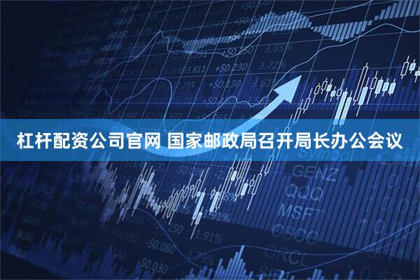 杠杆配资公司官网 国家邮政局召开局长办公会议