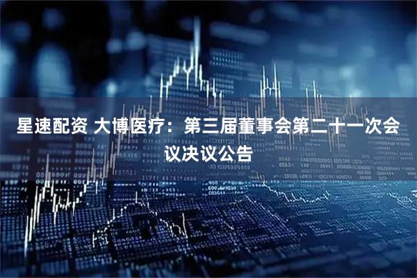星速配资 大博医疗：第三届董事会第二十一次会议决议公告