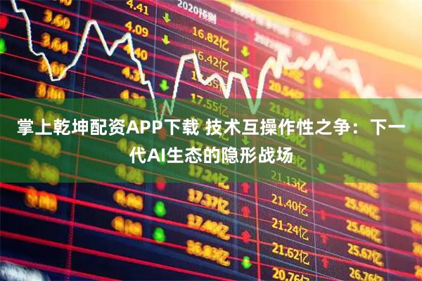 掌上乾坤配资APP下载 技术互操作性之争：下一代AI生态的隐形战场