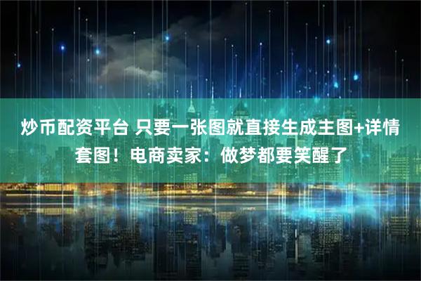 炒币配资平台 只要一张图就直接生成主图+详情套图！电商卖家：做梦都要笑醒了