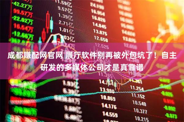 成都赚配网官网 展厅软件别再被外包坑了！自主研发的多媒体公司才是真靠谱
