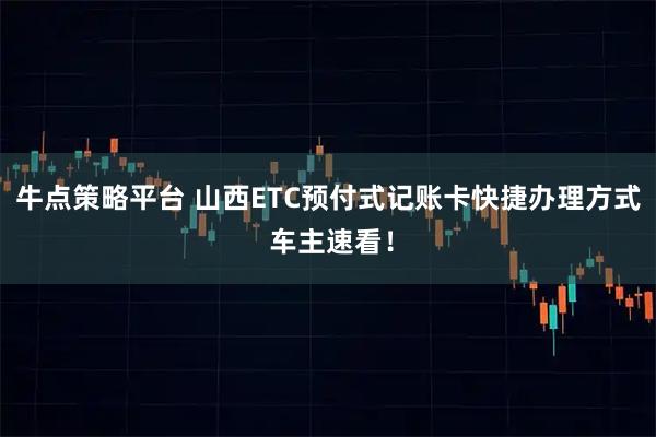 牛点策略平台 山西ETC预付式记账卡快捷办理方式 车主速看！