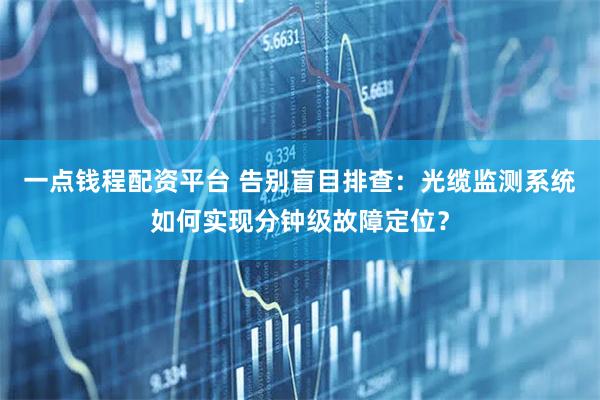 一点钱程配资平台 告别盲目排查：光缆监测系统如何实现分钟级故障定位？