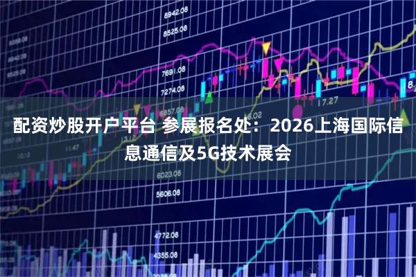 配资炒股开户平台 参展报名处：2026上海国际信息通信及5G技术展会