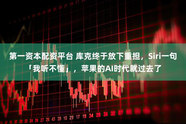 第一资本配资平台 库克终于放下重担，Siri一句「我听不懂」，苹果的AI时代就过去了